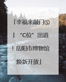 幸福来敲门⑤丨“C位”出道！岳阳市博物馆焕新开放