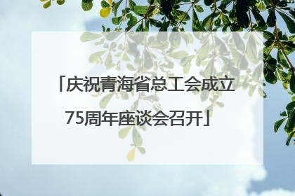 庆祝青海省总工会成立75周年座谈会召开