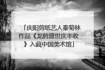庆阳剪纸艺人秦菊林作品《龙腾盛世庆丰收》入藏中国美术馆