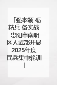 强本领 砺精兵 备实战 贵阳市南明区人武部开展2025年度民兵集中轮训