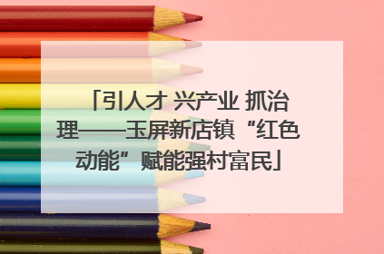 引人才 兴产业 抓治理——玉屏新店镇“红色动能”赋能强村富民