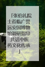 张伯礼院士莅临广誉远安国博物馆调研指导 共话中医药文化传承