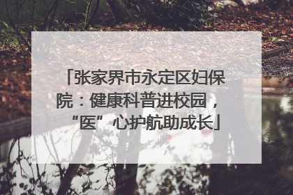 张家界市永定区妇保院：健康科普进校园，“医”心护航助成长