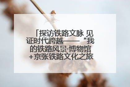 探访铁路文脉 见证时代跨越——“我的铁路风景·博物馆+京张铁路文化之旅”活动在京启动