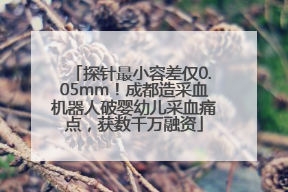 探针最小容差仅0.05mm！成都造采血机器人破婴幼儿采血痛点，获数千万融资