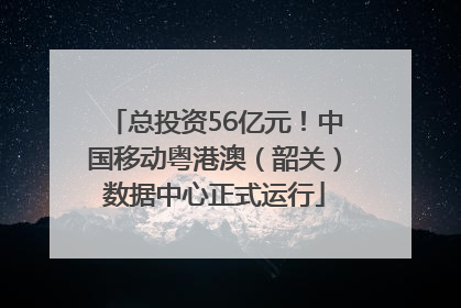 总投资56亿元！中国移动粤港澳（韶关）数据中心正式运行