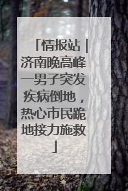 情报站｜济南晚高峰一男子突发疾病倒地，热心市民跪地接力施救