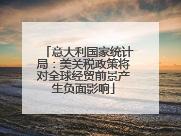 意大利国家统计局：美关税政策将对全球经贸前景产生负面影响