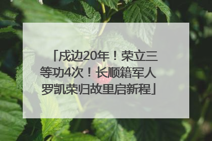 戍边20年！荣立三等功4次！长顺籍军人罗凯荣归故里启新程
