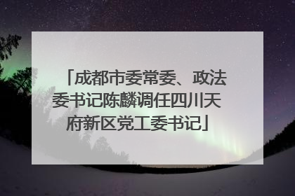 成都市委常委、政法委书记陈麟调任四川天府新区党工委书记