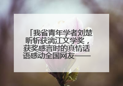 我省青年学者刘楚昕斩获漓江文学奖，获奖感言时的真情话语感动全国网友——如果有一天我的书获奖了，我一定要把我们的故事说出来