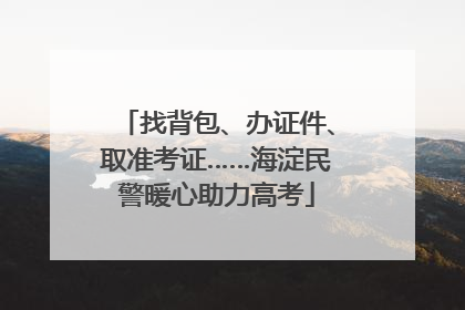 找背包、办证件、取准考证……海淀民警暖心助力高考