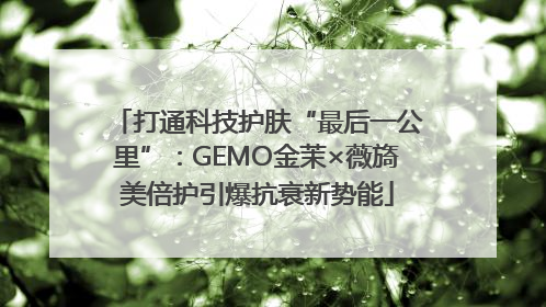 打通科技护肤“最后一公里”：GEMO金茉×薇旖美倍护引爆抗衰新势能