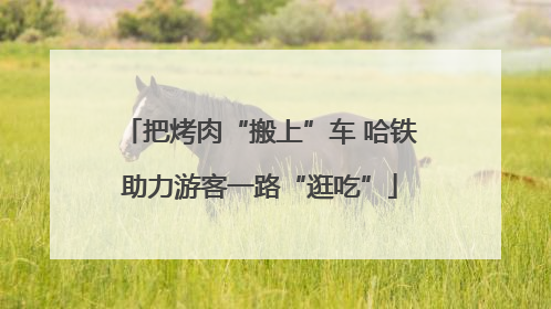 把烤肉“搬上”车 哈铁助力游客一路“逛吃”