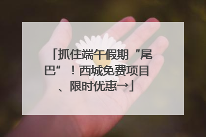 抓住端午假期“尾巴”！西城免费项目、限时优惠→