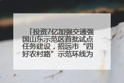 投资7亿加强交通强国山东示范区首批试点任务建设，招远市“四好农村路”示范环线为乡村振兴“开路”