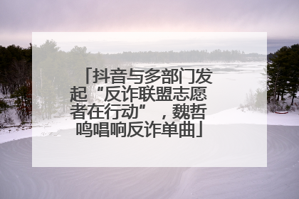 抖音与多部门发起“反诈联盟志愿者在行动”，魏哲鸣唱响反诈单曲