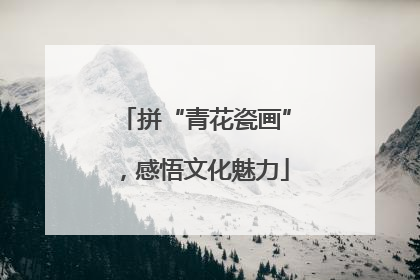 拼“青花瓷画”，感悟文化魅力