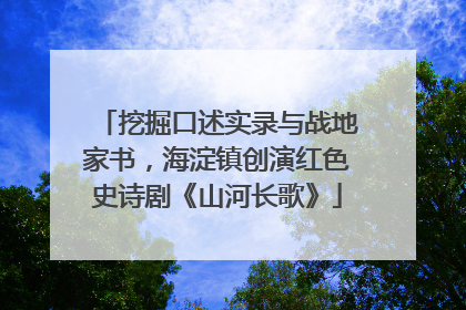 挖掘口述实录与战地家书，海淀镇创演红色史诗剧《山河长歌》