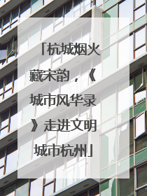 杭城烟火藏宋韵，《城市风华录》走进文明城市杭州