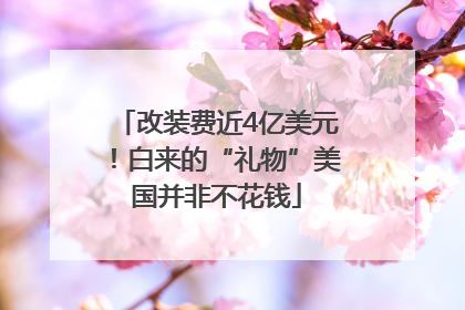改装费近4亿美元！白来的“礼物”美国并非不花钱
