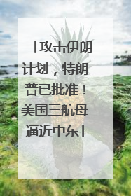 攻击伊朗计划，特朗普已批准！美国三航母逼近中东