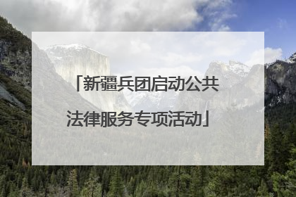 新疆兵团启动公共法律服务专项活动