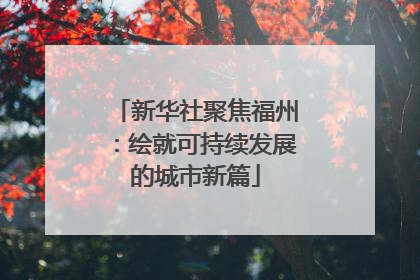 新华社聚焦福州：绘就可持续发展的城市新篇