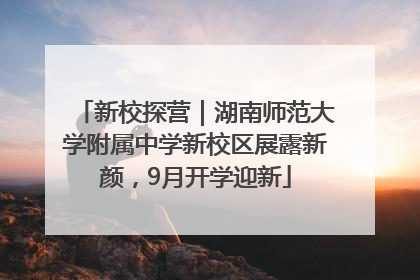 新校探营｜湖南师范大学附属中学新校区展露新颜，9月开学迎新