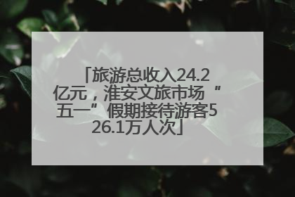 旅游总收入24.2亿元，淮安文旅市场“五一”假期接待游客526.1万人次