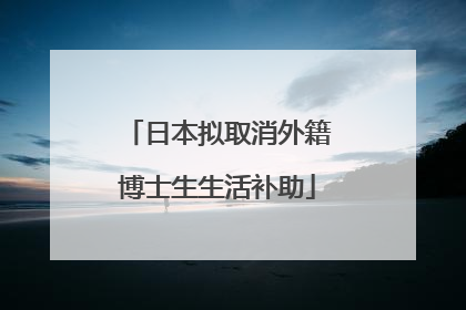 日本拟取消外籍博士生生活补助