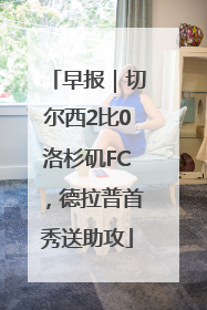 早报｜切尔西2比0洛杉矶FC，德拉普首秀送助攻