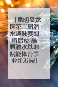 昆明盘龙区第二届潜水趣味赛即将启幕 高原潜水基地赋能体育事业新发展