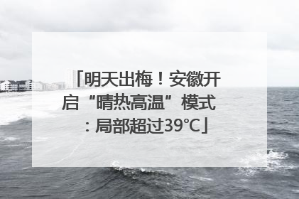 明天出梅！安徽开启“晴热高温”模式：局部超过39℃