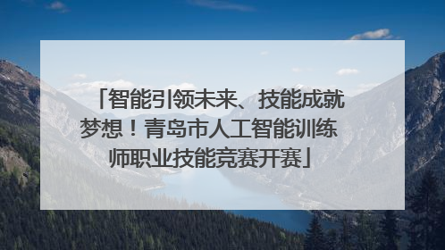 智能引领未来、技能成就梦想！青岛市人工智能训练师职业技能竞赛开赛