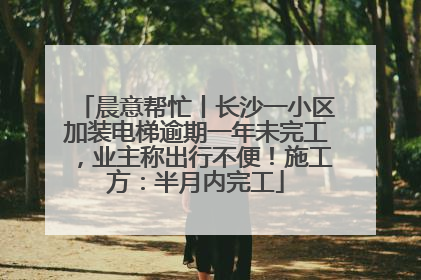 晨意帮忙丨长沙一小区加装电梯逾期一年未完工，业主称出行不便！施工方：半月内完工