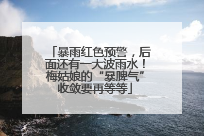 暴雨红色预警，后面还有一大波雨水！梅姑娘的“暴脾气”收敛要再等等