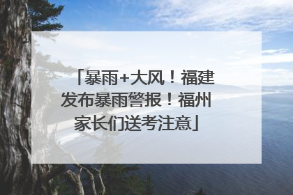 暴雨+大风！福建发布暴雨警报！福州家长们送考注意