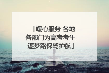 暖心服务 各地各部门为高考考生逐梦路保驾护航