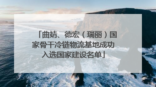 曲靖、德宏（瑞丽）国家骨干冷链物流基地成功入选国家建设名单