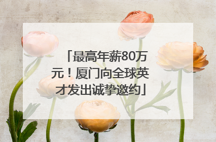最高年薪80万元！厦门向全球英才发出诚挚邀约