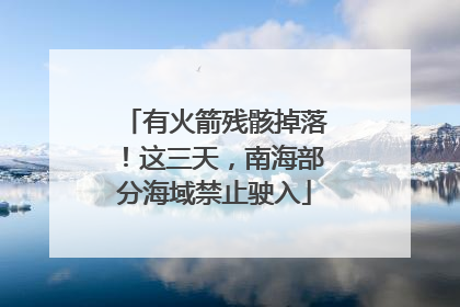 有火箭残骸掉落！这三天，南海部分海域禁止驶入