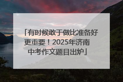 有时候敢于做比准备好更重要！2025年济南中考作文题目出炉