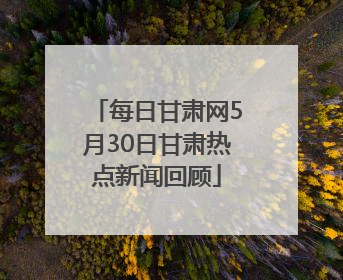 每日甘肃网5月30日甘肃热点新闻回顾