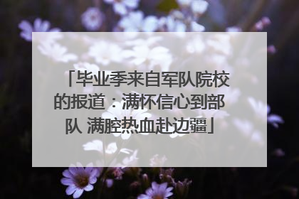 毕业季来自军队院校的报道：满怀信心到部队 满腔热血赴边疆