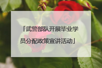 武警部队开展毕业学员分配政策宣讲活动