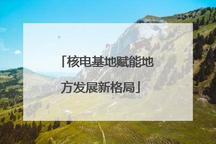 核电基地赋能地方发展新格局