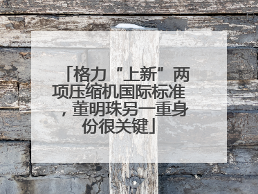 格力“上新”两项压缩机国际标准，董明珠另一重身份很关键