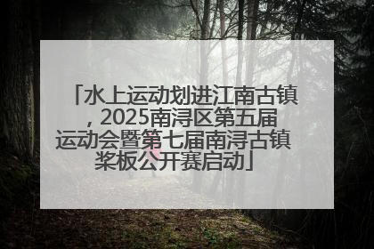 水上运动划进江南古镇，2025南浔区第五届运动会暨第七届南浔古镇桨板公开赛启动