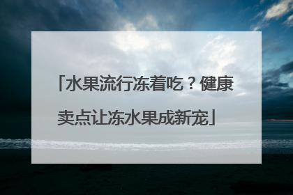 水果流行冻着吃？健康卖点让冻水果成新宠